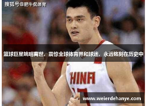 篮球巨星姚明离世，震惊全球体育界和球迷，永远铭刻在历史中