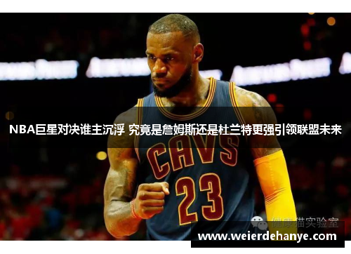 NBA巨星对决谁主沉浮 究竟是詹姆斯还是杜兰特更强引领联盟未来