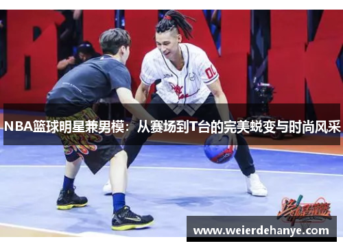 NBA篮球明星兼男模：从赛场到T台的完美蜕变与时尚风采