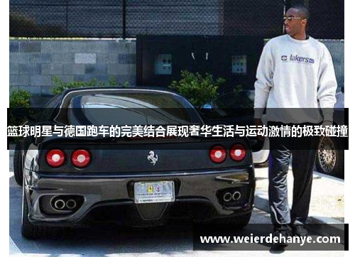 篮球明星与德国跑车的完美结合展现奢华生活与运动激情的极致碰撞
