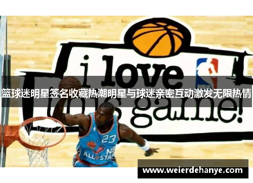 篮球迷明星签名收藏热潮明星与球迷亲密互动激发无限热情