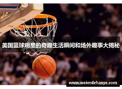 美国篮球明星的奇趣生活瞬间和场外趣事大揭秘